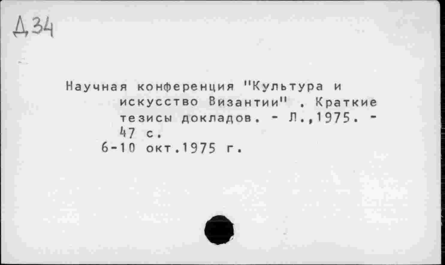 ﻿М4
Научная конференция "Культура и искусство Византии" . Краткие тезисы докладов. - Л., 1 975 . -47 с.
6-10 окт.1 975 г.